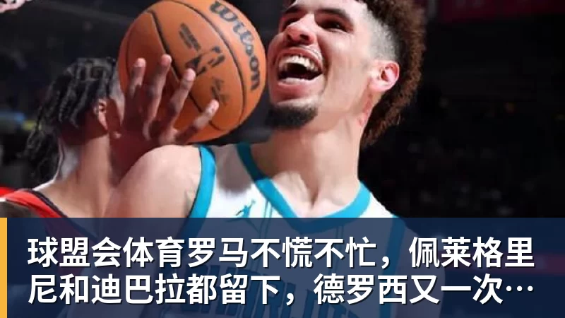 球盟会体育罗马不慌不忙，佩莱格里尼和迪巴拉都留下，德罗西又一次伸出援手