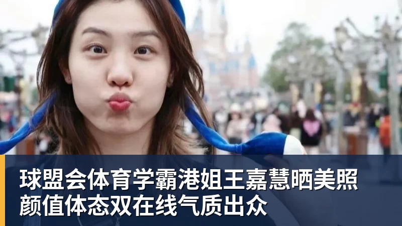 球盟会体育学霸港姐王嘉慧晒美照 颜值体态双在线气质出众