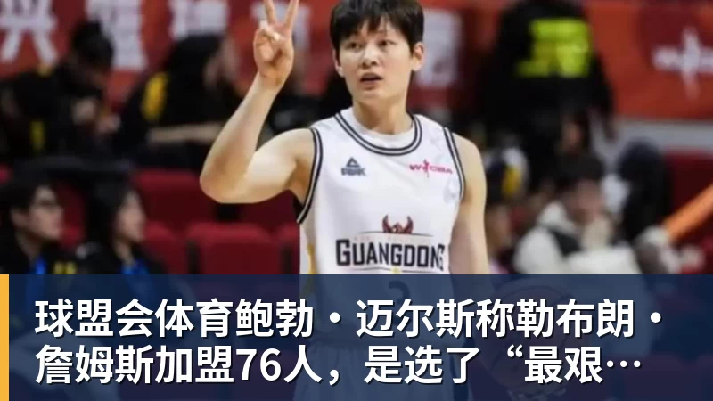 球盟会体育鲍勃·迈尔斯称勒布朗·詹姆斯加盟76人，是选了“最艰难的道路”