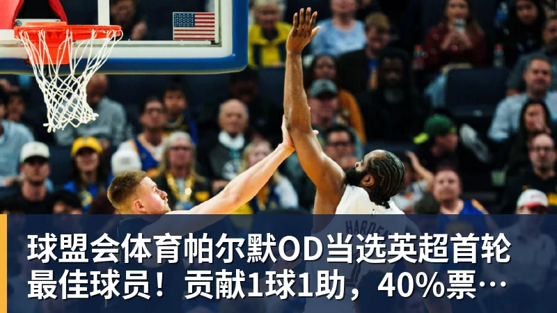 帕尔默OD当选英超首轮最佳球员！贡献1球1助，40%票数力压厄德高