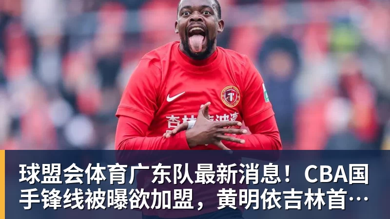 球盟会体育广东队最新消息！CBA国手锋线被曝欲加盟，黄明依吉林首秀成功？