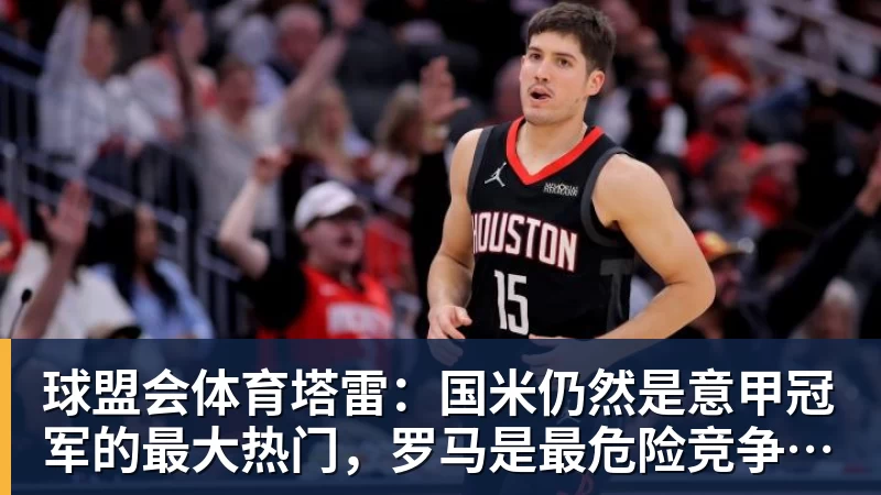 球盟会体育塔雷：国米仍然是意甲冠军的最大热门，罗马是最危险竞争对手