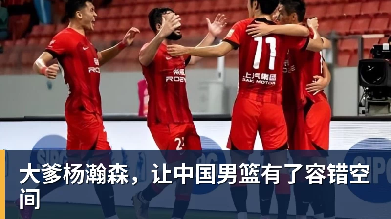 球盟会体育大爹杨瀚森，让中国男篮有了容错空间