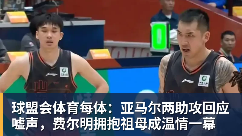 球盟会体育每体：亚马尔两助攻回应嘘声，费尔明拥抱祖母成温情一幕