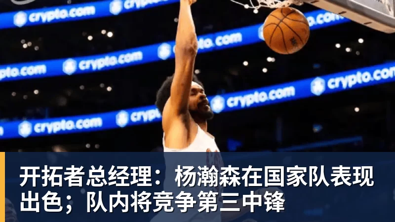 球盟会体育开拓者总经理：杨瀚森在国家队表现出色；队内将竞争第三中锋