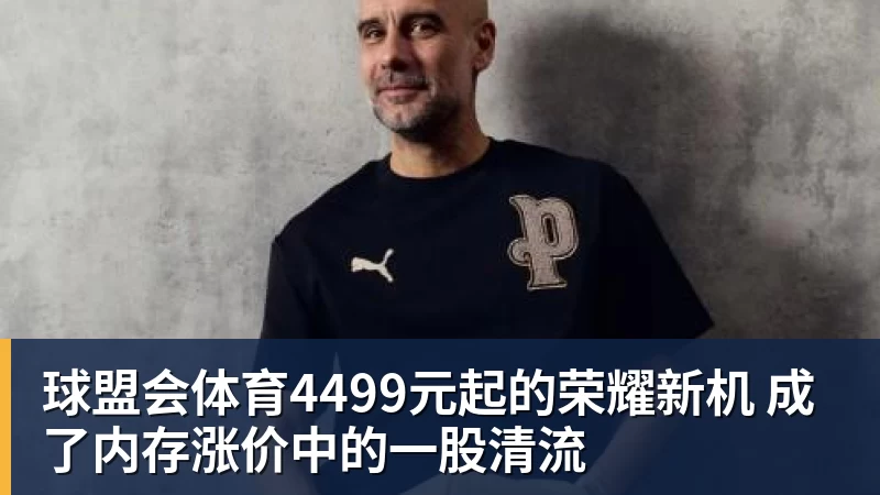 球盟会体育4499元起的荣耀新机 成了内存涨价中的一股清流